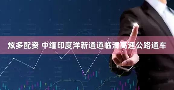 炫多配资 中缅印度洋新通道临清高速公路通车