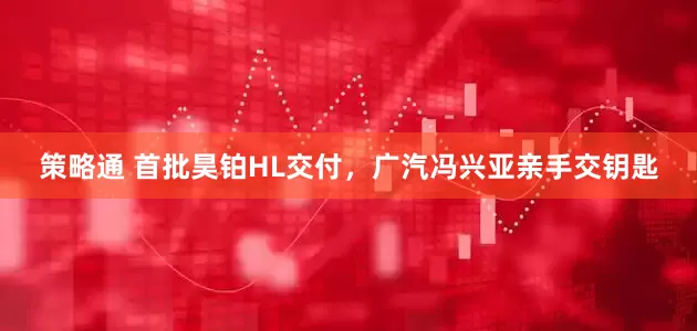 策略通 首批昊铂HL交付，广汽冯兴亚亲手交钥匙