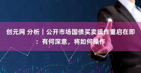 创元网 分析|公开市场国债买卖操作重启在即:有何深意,将如何操作