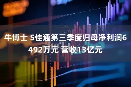 牛博士 S佳通第三季度归母净利润6492万元 营收13亿元