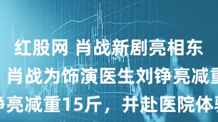 红股网 肖战新剧亮相东京影视节，肖战为饰演医生刘铮亮减重15斤，并赴医院体验生活