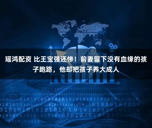 瑶鸿配资 比王宝强还惨！前妻留下没有血缘的孩子跑路，他却把孩子养大成人