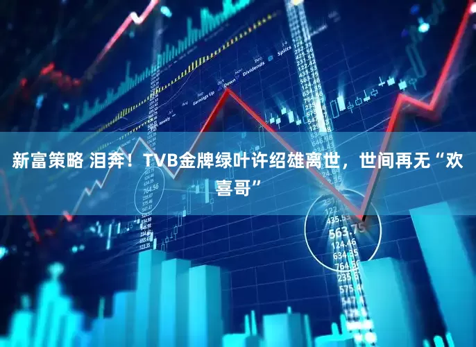 新富策略 泪奔！TVB金牌绿叶许绍雄离世，世间再无“欢喜哥”