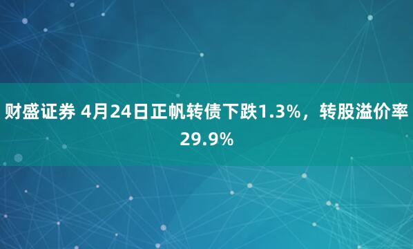 财盛证券 4月24日正帆转债下跌1.3%，转股溢价率29.9%