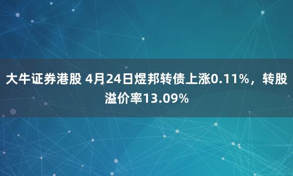 大牛证券港股 4月24日煜邦转债上涨0.11%，转股溢价率13.09%