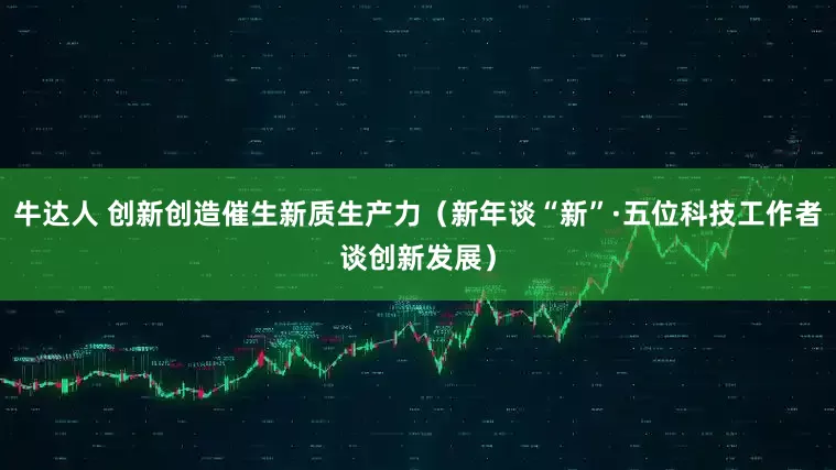 牛达人 创新创造催生新质生产力（新年谈“新”·五位科技工作者谈创新发展）