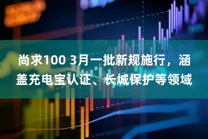 尚求100 3月一批新规施行，涵盖充电宝认证、长城保护等领域