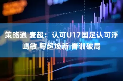 策略通 麦超：认可U17国足认可浮嶋敏 粤超焕新 青训破局