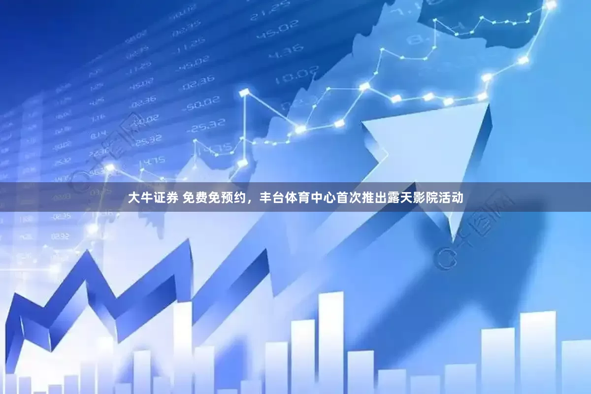 大牛证券 免费免预约，丰台体育中心首次推出露天影院活动