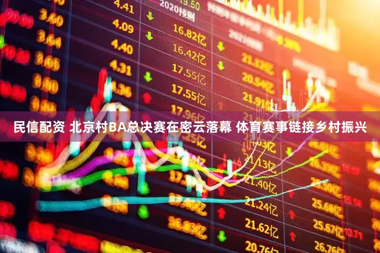 民信配资 北京村BA总决赛在密云落幕 体育赛事链接乡村振兴