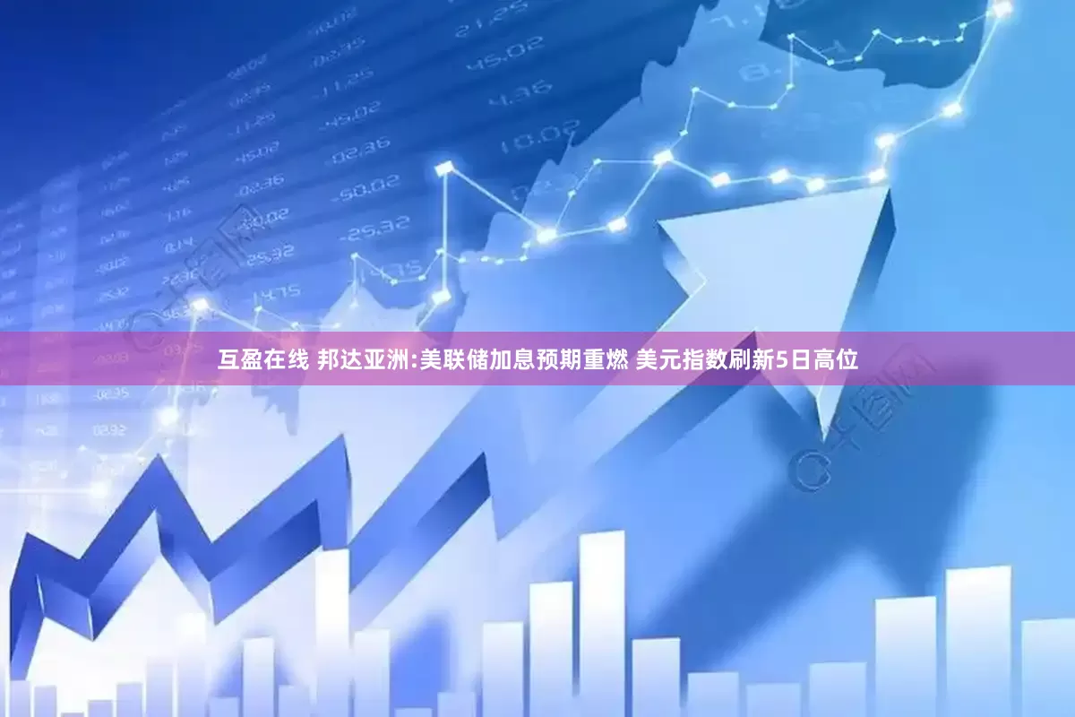 互盈在线 邦达亚洲:美联储加息预期重燃 美元指数刷新5日高位