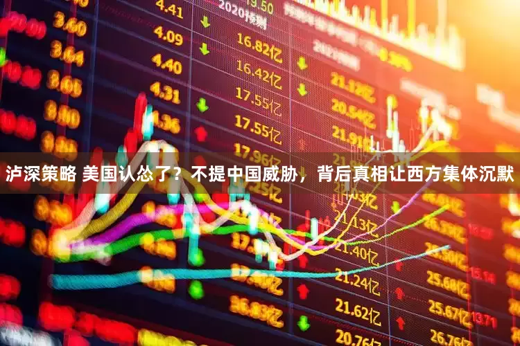 泸深策略 美国认怂了?不提中国威胁,背后真相让西方集体沉默
