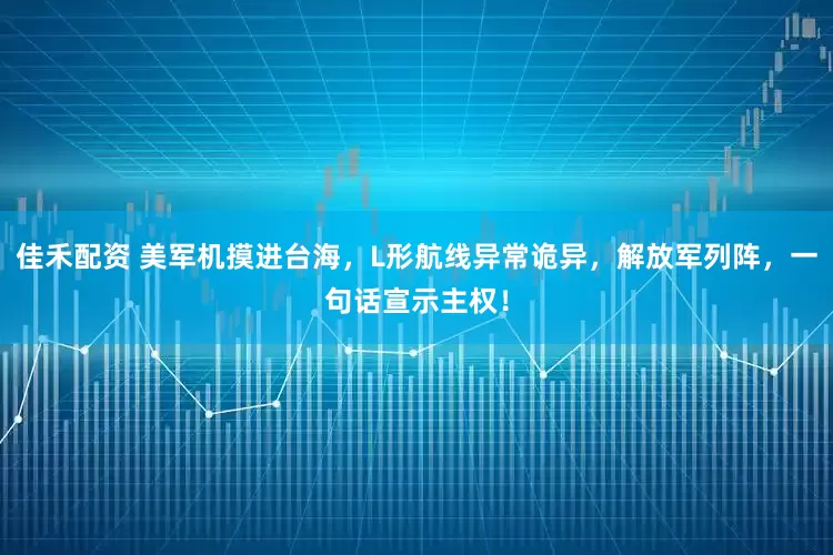 佳禾配资 美军机摸进台海，L形航线异常诡异，解放军列阵，一句话宣示主权！