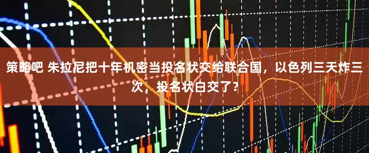 策略吧 朱拉尼把十年机密当投名状交给联合国，以色列三天炸三次，投名状白交了？