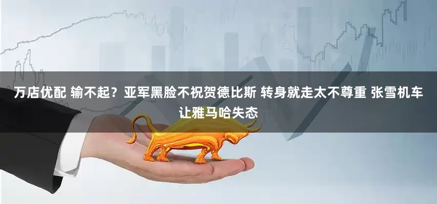 万店优配 输不起？亚军黑脸不祝贺德比斯 转身就走太不尊重 张雪机车让雅马哈失态