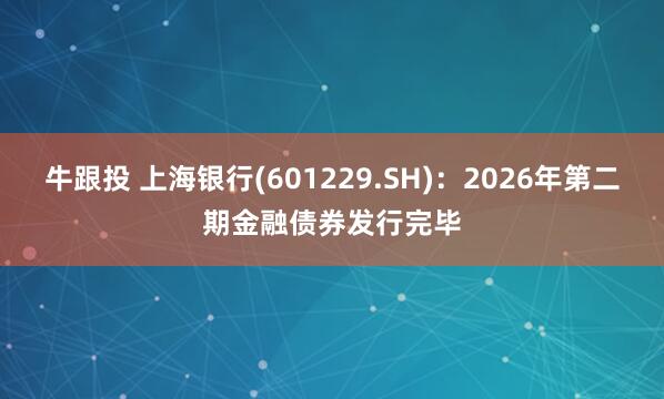 牛跟投 上海银行(601229.SH)：2026年第二期金融债券发行完毕