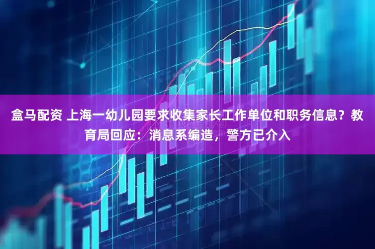 盒马配资 上海一幼儿园要求收集家长工作单位和职务信息？教育局回应：消息系编造，警方已介入